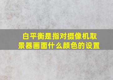 白平衡是指对摄像机取景器画面什么颜色的设置