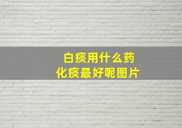 白痰用什么药化痰最好呢图片