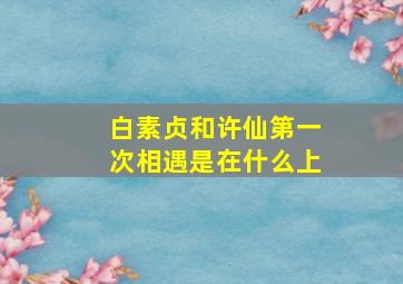 白素贞和许仙第一次相遇是在什么上