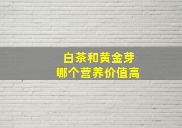 白茶和黄金芽哪个营养价值高