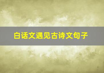 白话文遇见古诗文句子