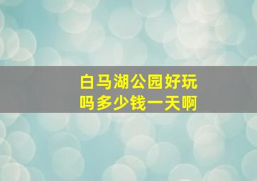 白马湖公园好玩吗多少钱一天啊