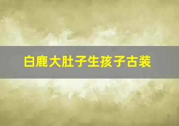 白鹿大肚子生孩子古装