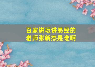 百家讲坛讲易经的老师张新杰是谁啊