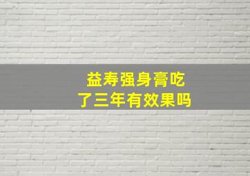 益寿强身膏吃了三年有效果吗