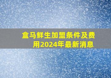 盒马鲜生加盟条件及费用2024年最新消息