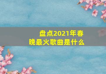 盘点2021年春晚最火歌曲是什么