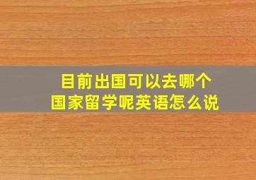 目前出国可以去哪个国家留学呢英语怎么说