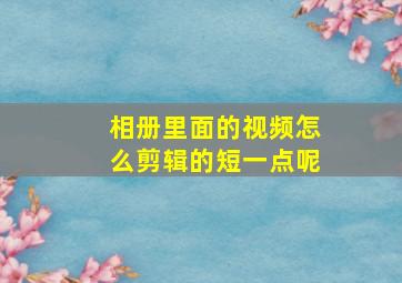 相册里面的视频怎么剪辑的短一点呢