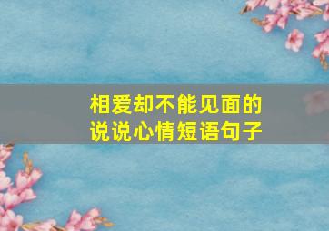 相爱却不能见面的说说心情短语句子