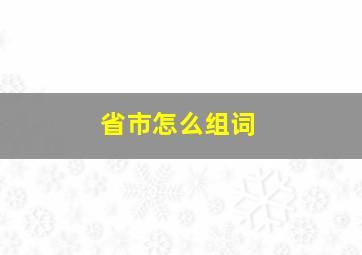 省市怎么组词