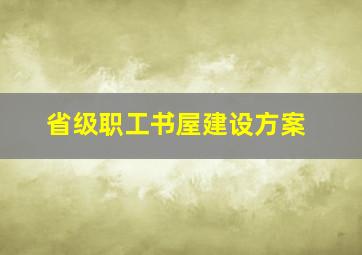 省级职工书屋建设方案