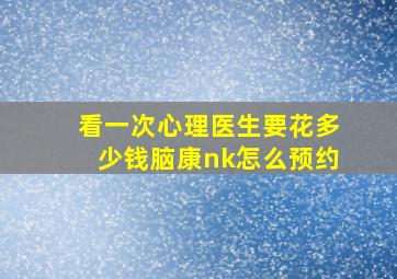 看一次心理医生要花多少钱脑康nk怎么预约