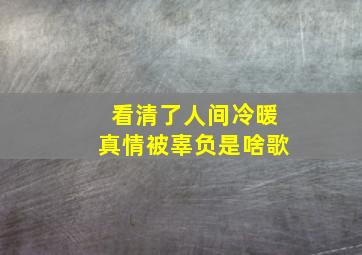 看清了人间冷暖真情被辜负是啥歌