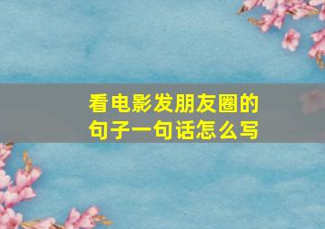 看电影发朋友圈的句子一句话怎么写