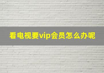 看电视要vip会员怎么办呢