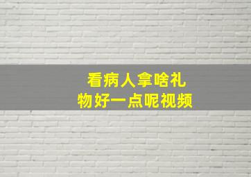 看病人拿啥礼物好一点呢视频