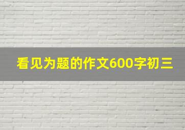 看见为题的作文600字初三