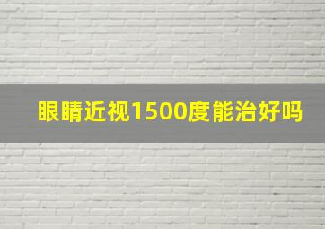 眼睛近视1500度能治好吗