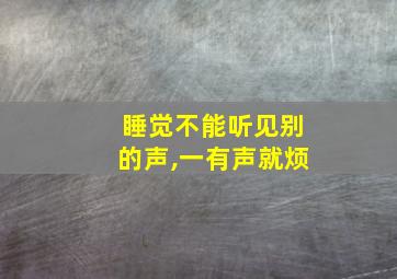 睡觉不能听见别的声,一有声就烦