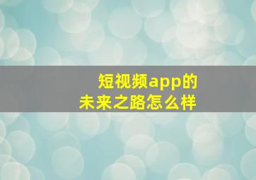 短视频app的未来之路怎么样