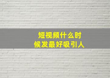 短视频什么时候发最好吸引人