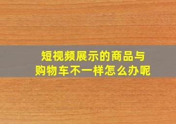 短视频展示的商品与购物车不一样怎么办呢