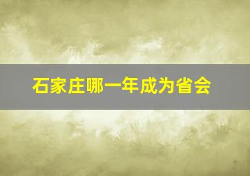 石家庄哪一年成为省会