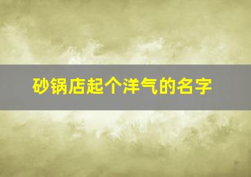 砂锅店起个洋气的名字