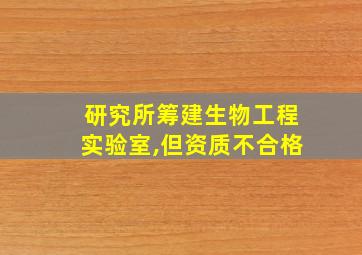 研究所筹建生物工程实验室,但资质不合格