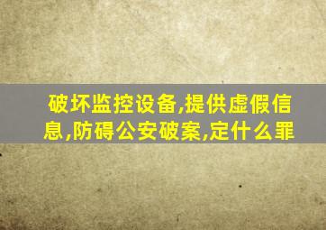 破坏监控设备,提供虚假信息,防碍公安破案,定什么罪