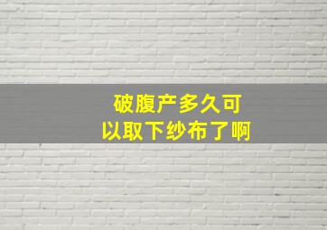 破腹产多久可以取下纱布了啊