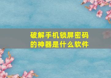 破解手机锁屏密码的神器是什么软件