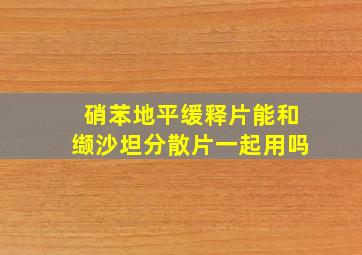 硝苯地平缓释片能和缬沙坦分散片一起用吗