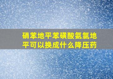 硝苯地平苯磺酸氨氯地平可以换成什么降压药