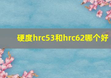 硬度hrc53和hrc62哪个好