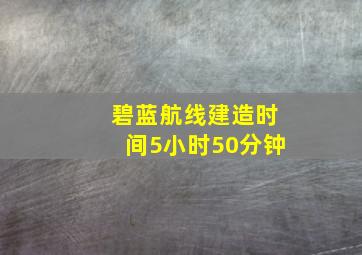 碧蓝航线建造时间5小时50分钟