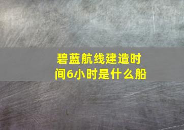 碧蓝航线建造时间6小时是什么船