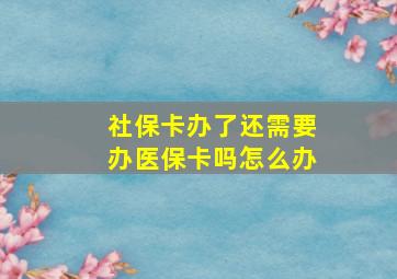 社保卡办了还需要办医保卡吗怎么办