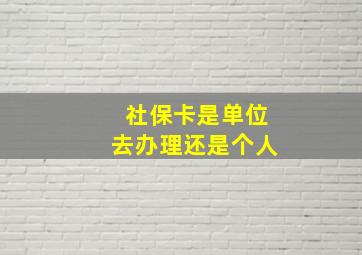 社保卡是单位去办理还是个人