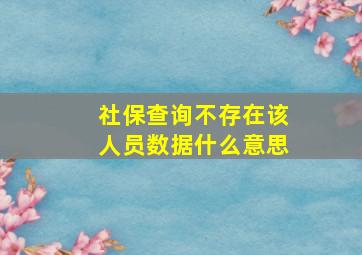 社保查询不存在该人员数据什么意思