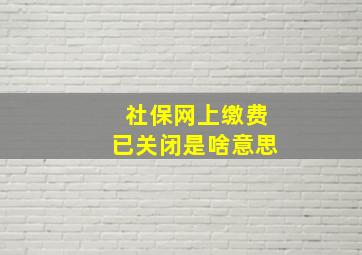 社保网上缴费已关闭是啥意思