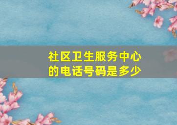 社区卫生服务中心的电话号码是多少