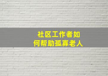 社区工作者如何帮助孤寡老人