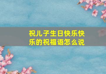 祝儿子生日快乐快乐的祝福语怎么说