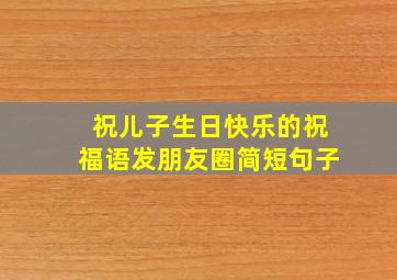 祝儿子生日快乐的祝福语发朋友圈简短句子