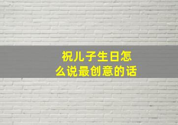 祝儿子生日怎么说最创意的话