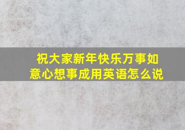 祝大家新年快乐万事如意心想事成用英语怎么说