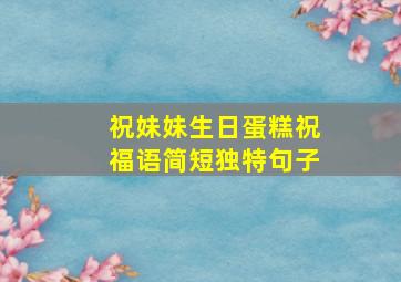 祝妹妹生日蛋糕祝福语简短独特句子