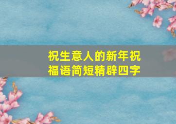 祝生意人的新年祝福语简短精辟四字